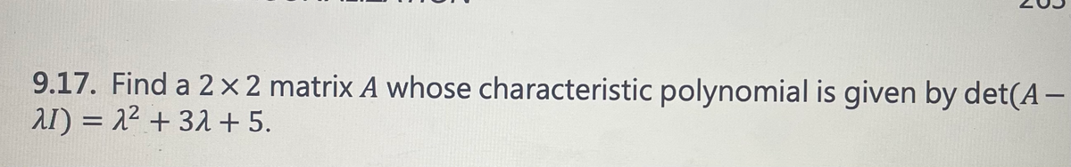 N
9.17. Find a 2x2 matrix A whose characteristic polynomial is given by det(A -
AI) = 2² + 32 +5.