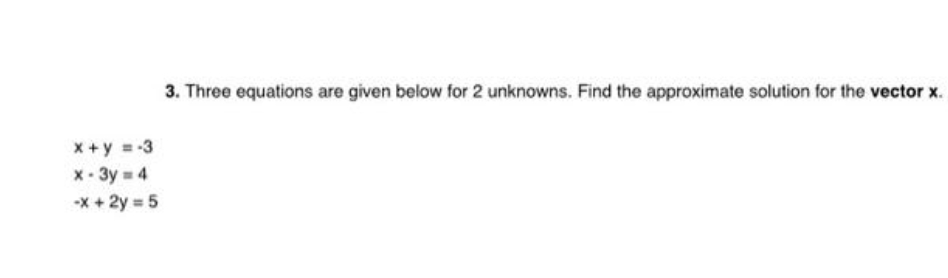 x + y = -3
x-3y = 4
-x + 2y = 5
3. Three equations are given below for 2 unknowns. Find the approximate solution for the vector x.