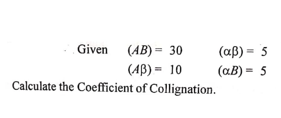 Given
(AB) = 30
(αβ)-5
(АВ) %3D 10
Calculate the Coefficient of Collignation.
(aB) = 5
