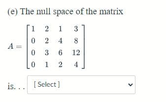 (e) The null space of the matrix
1 2 1 3
0
2 4 8
12
0 36
0
1 2 4
A =
is... [Select]