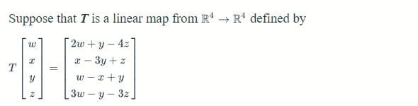 Suppose that I is a linear map from R¹ → R¹ defined by
2w+y4z
x - 3y + z
w x + y
3w-y-3z
T
W
I
Y
=