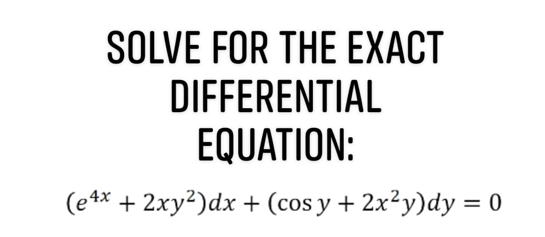 SOLVE FOR THE EXACT
DIFFERENTIAL
EQUATION:
(e4* + 2xy²)dx + (cos y + 2x²y)dy = 0
%D
