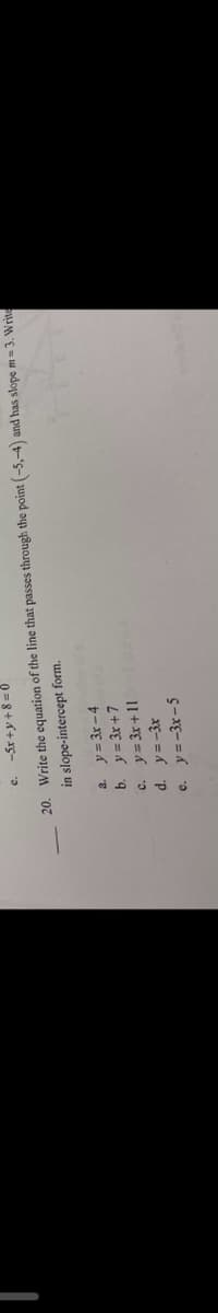 c.
-5x+y+8=0
20. Write the equation of the line that passes through the point (-5,-4) and has slope m= 3. Write
in slope-intercept form.
a.y=3x-4
y = 3x+7
y = 3x +11
y=-3x
y=-3x - 5
b.
c.
d.
e.