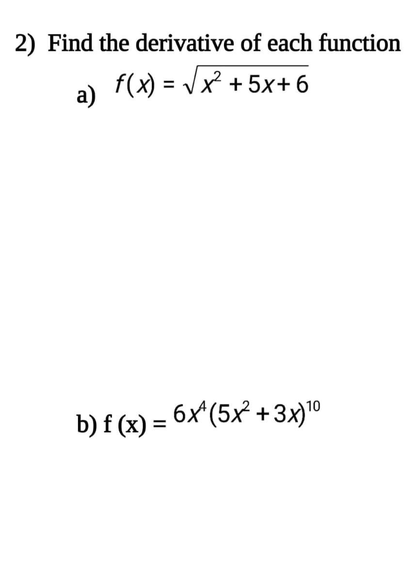 2) Find the derivative of each function
f(x) = Vx + 5x+ 6
a)
b) f (x) = 6x'(5x² +3x)10
