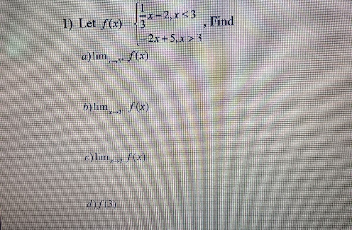 1) Let f(x) ={ 3
x-2,x < 3
Find
2x+5,x > 3
a)lim
f(x)
b)lim
f(x)
c) lim , f(x)
d)f(3)
