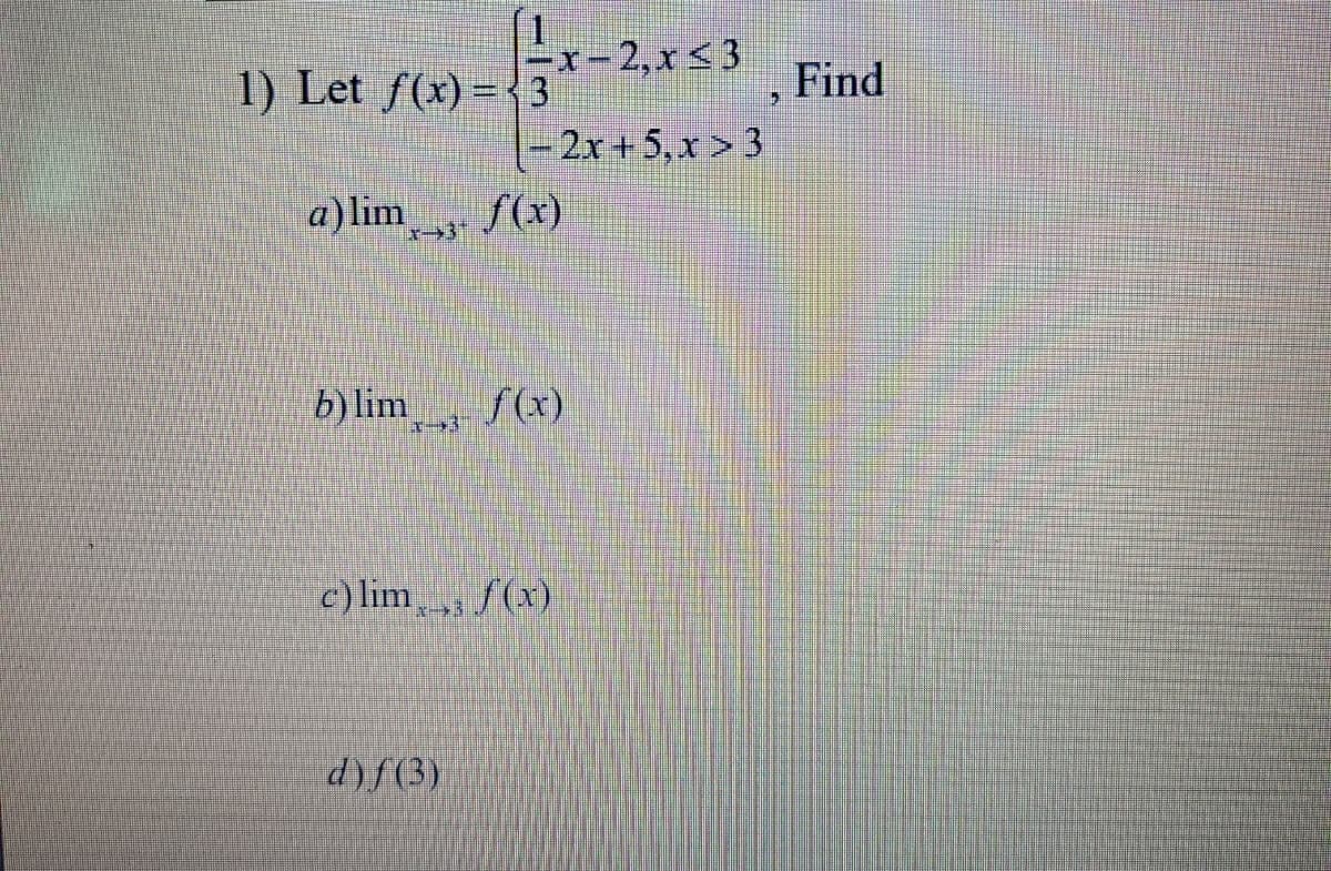 1) Let f(x) ={ 3
x-2,x <3
Find
2x+5,x> 3
a) lim
f(x)
b)lim
f(x)
c) lim f(x)
d)f(3)
