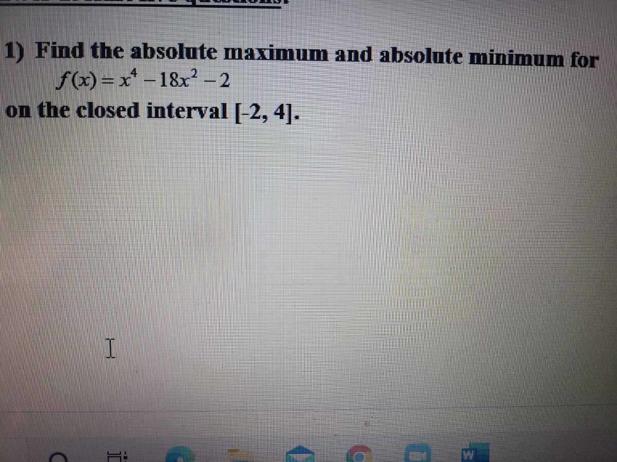 1) Find the absolute maximum and absolute minimum for
f(x) = x* – 18x² – 2
on the closed interval [-2, 4].
-
