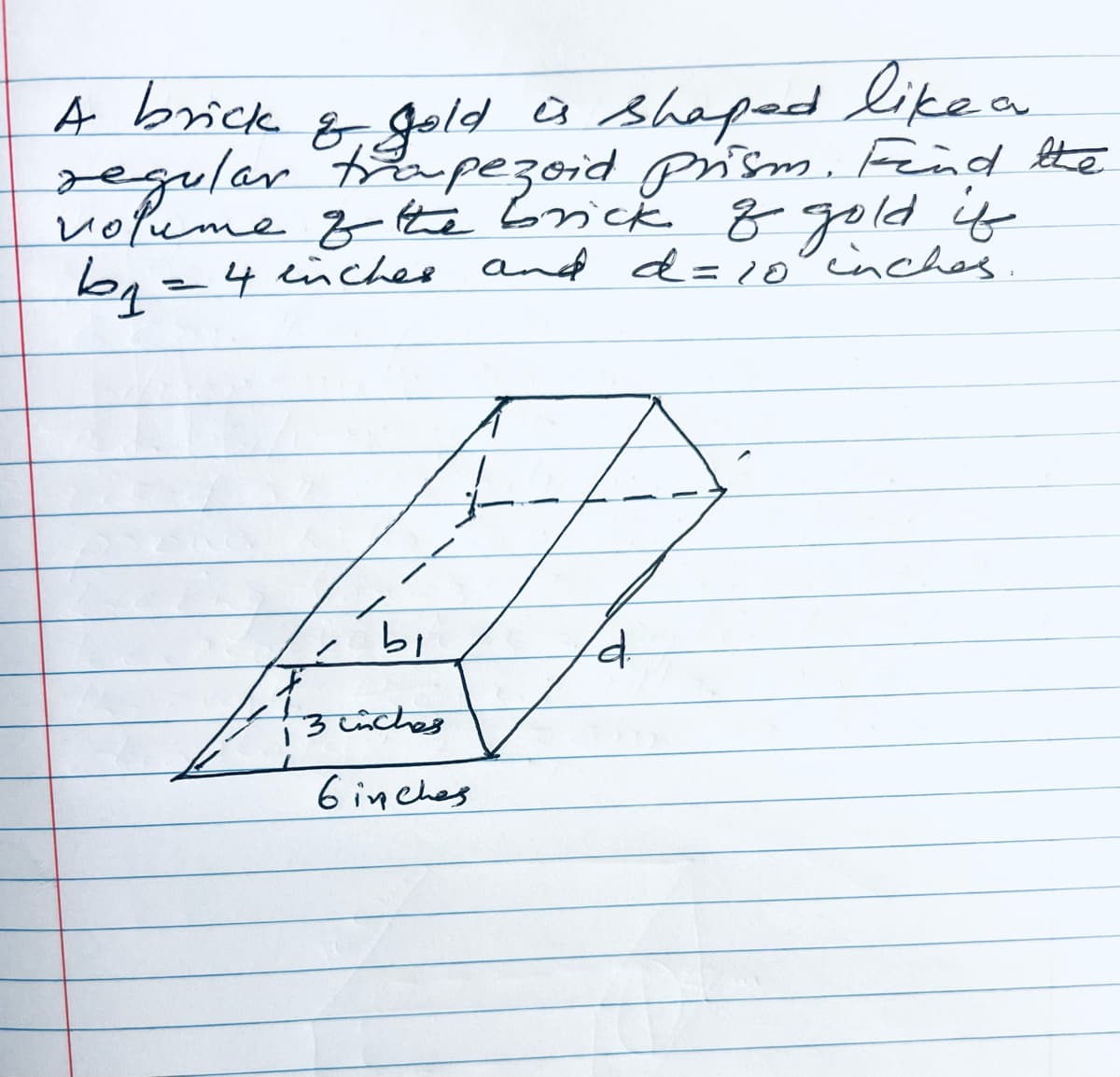 A brick
like a
of gold is shaped
regular trapezoid prism. Find the
volume of the brick of gold if
b₁ = 4 inches and d=10 inches.
اط
3 liches
6inches
d