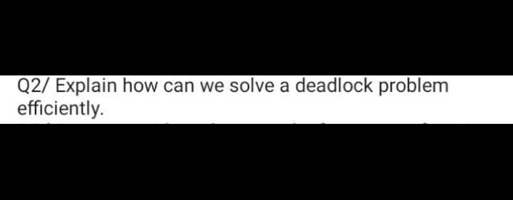 Q2/ Explain how can we solve a deadlock problem
efficiently.
