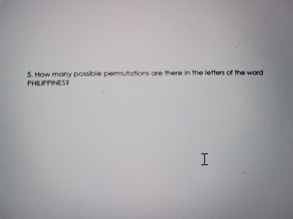 5. How many possible pemutations are there in the letters of the word
PHILIPPINES?
