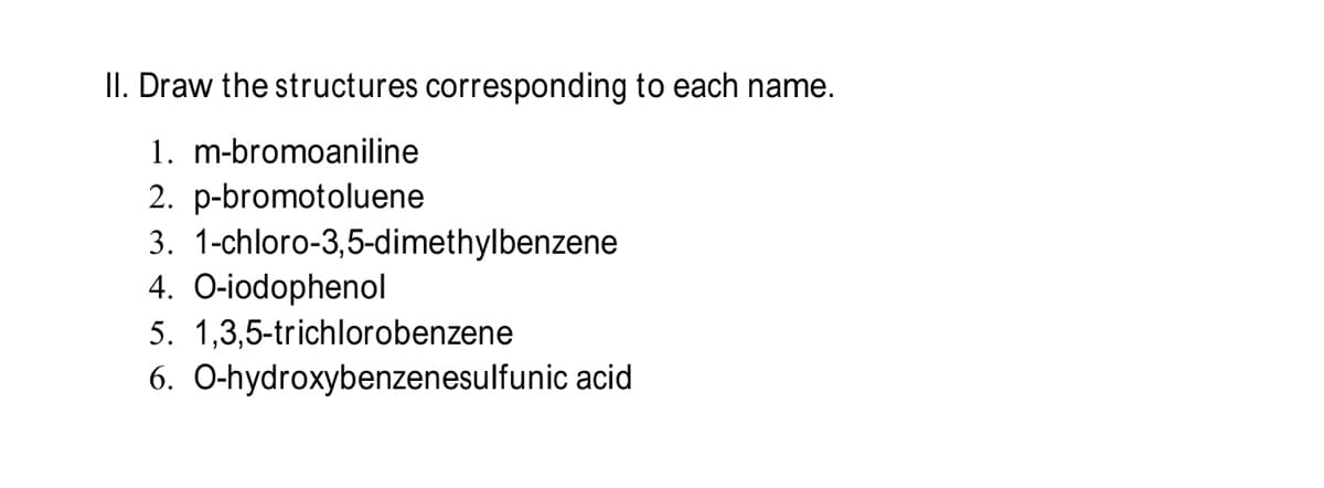 II. Draw the structures corresponding to each name.
1. m-bromoaniline
2. p-bromotoluene
3. 1-chloro-3,5-dimethylbenzene
4. O-iodophenol
5. 1,3,5-trichlorobenzene
6. O-hydroxybenzenesulfunic acid
