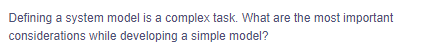 Defining a system model is a complex task. What are the most important
considerations while developing a simple model?