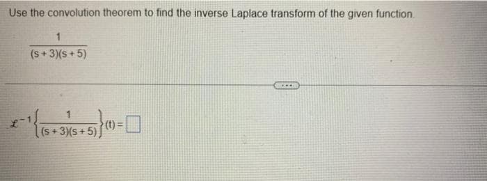 Use the convolution theorem to find the inverse Laplace transform of the given function.
(s + 3)(s + 5)
...
(t) =
(s+3)(s+5)
