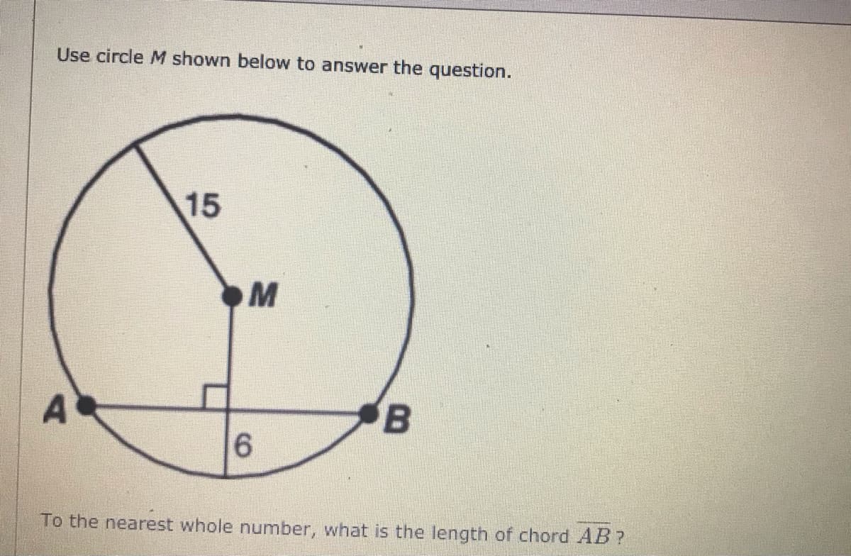 Use circle M shown below to answer the question.
15
16
To the nearest whole number, what is the length of chord AB?
