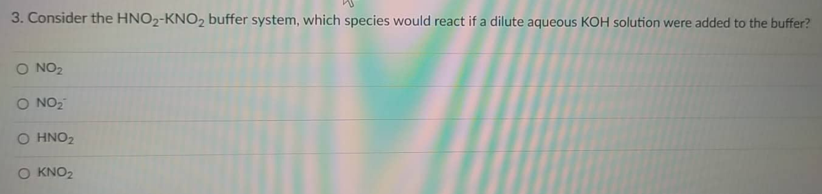 3. Consider the HNO2-KNO2 buffer system, which species would react if a dilute aqueous KOH solution were added to the buffer?
O NO2
O NO₂
O HNO₂
O KNO₂