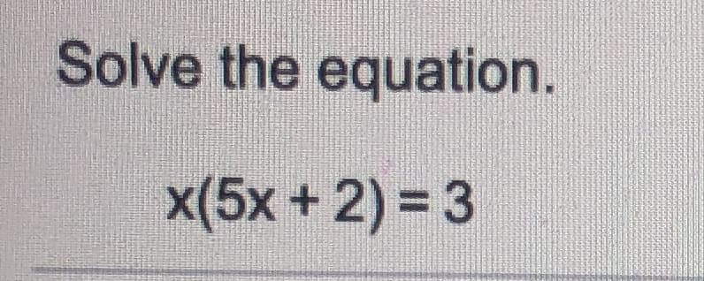 Solve the equation.
x(5x +2) = 3
