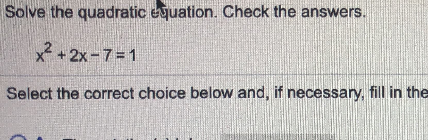 Solve the quadratic equation. Check the answers.
x+2x-7=1
Select the correct choice below and, if necessary, fill in the
