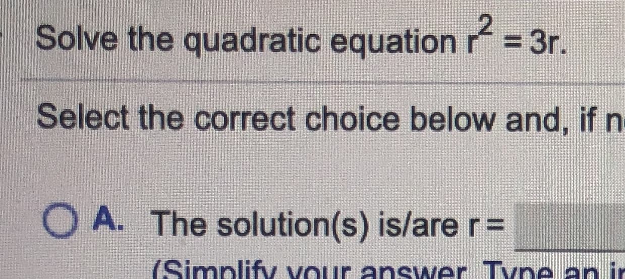 Solve the quadratic equation = 3r.
%3D
Select the correct choice below and, if n
O A. The solution(s) is/are r%3D
(Simplify VOur answer Tvpe an in
