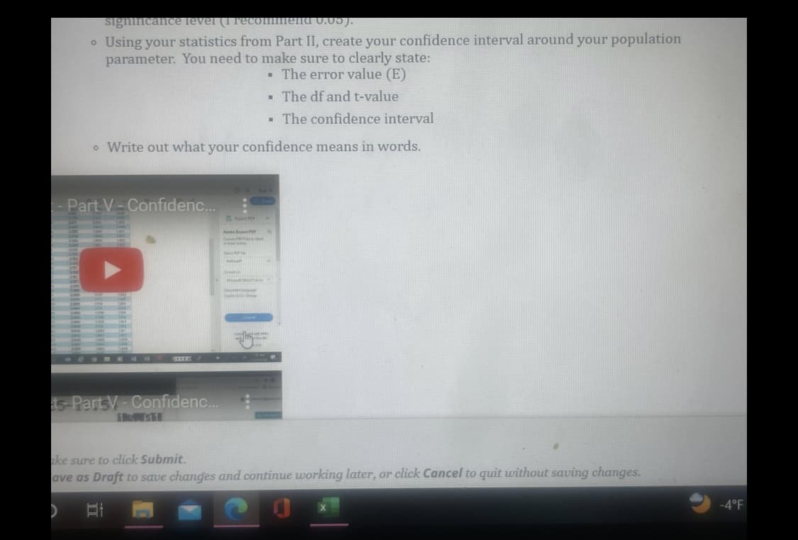 significance level (1 recommend 0.05).
Using your statistics from Part II, create your confidence interval around your population
parameter. You need to make sure to clearly state:
The error value (E)
▪ The df and t-value
I The confidence interval
o Write out what your confidence means in words.
O
- Part V-Confidenc...
INK
.
ts-Part V-Confidenc...
THE PER
H
Export P
Sto
Top Cha
■
ake sure to click Submit.
ave as Draft to save changes and continue working later, or click Cancel to quit without saving changes.
>
B
-4°F