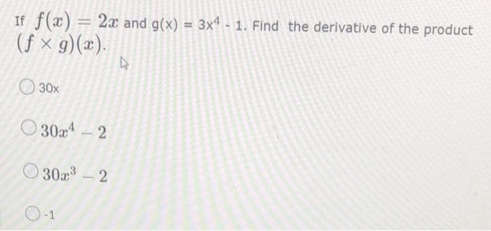 If f(x) = 2x and g(x) = 3x4 - 1. Find the derivative of the product
(f×g)(x).
30x
30x4-2
30x³ - 2
O-1
4