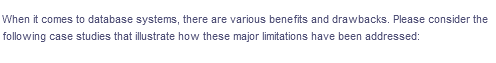 When it comes to database systems, there are various benefits and drawbacks. Please consider the
following case studies that illustrate how these major limitations have been addressed:
