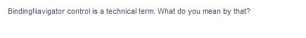 BindingNavigator control is a technical term. What do you mean by that?
