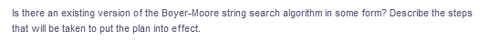 Is there an existing version of the Boyer-Moore string search algorithm in some form? Describe the steps
that will be taken to put the plan into effect.
