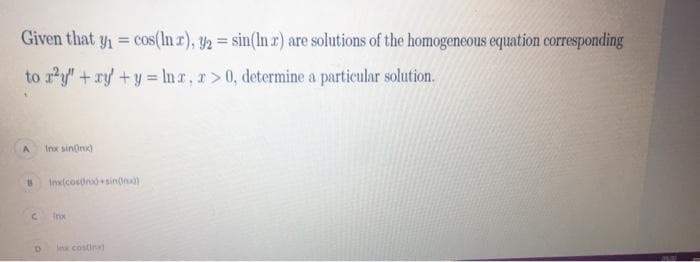 Given that y = cos(ln r), y2 = sin(ln r) are solutions of the homogeneous equation corresponding
%3!
to ay" +ry +y = Inr, r>0, determine a particular solution.
Inx sin(inx)
Inx(cosin)sin(ind)
Inx
le costin
