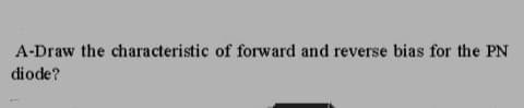 A-Draw the characteristic of forward and reverse bias for the PN
diode?
