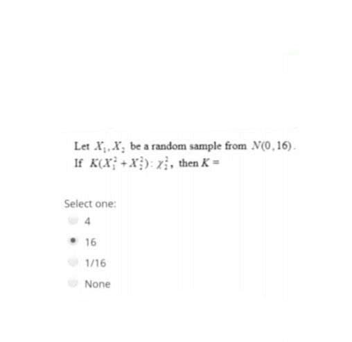 Let X.X, be a random sample from N(0,16).
If K(X} +x): xị, then K=
Select one:
• 16
1/16
None
