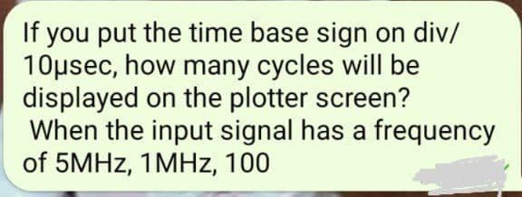 If you put the time base sign on div/
10usec, how many cycles will be
displayed on the plotter screen?
When the input signal has a frequency
of 5MHZ, 1MHz, 100
