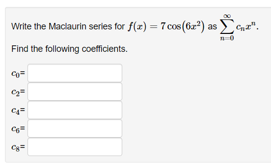 Write the Maclaurin series for f(x) = 7 cos (6x²) as
Find the following coefficients.
Co=
C₂=
C4=
C6=
C8=
Cnxn