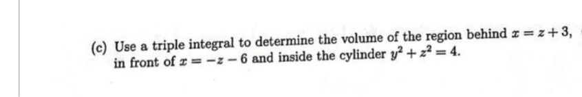 (c) Use a triple integral to determine the volume of the region behind x = z + 3,
in front of x=-z-6 and inside the cylinder y2 +2²=4.