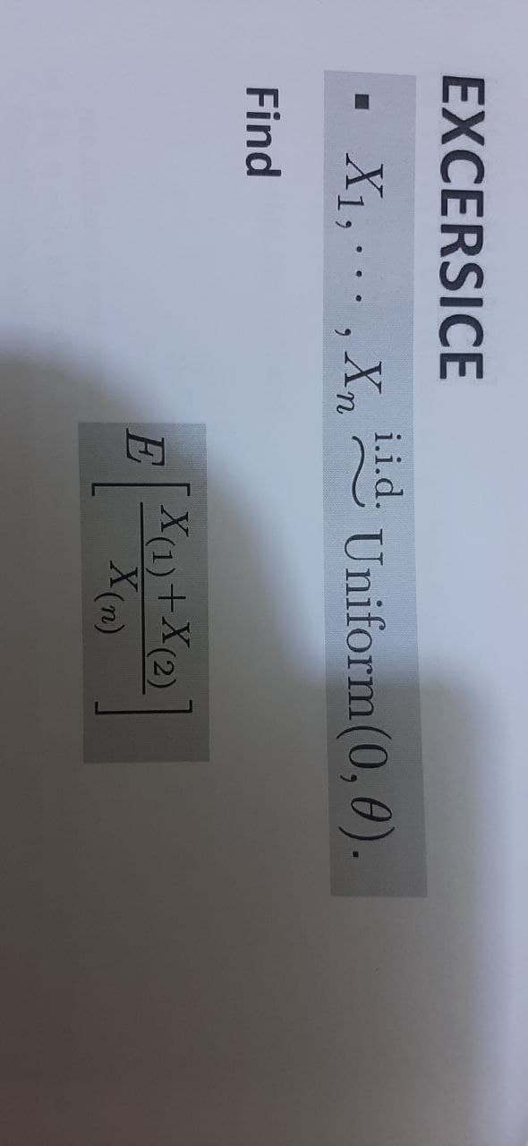 EXCERSICE
X₁,..., Xn
Find
i.i.d.
E
Uniform(0, 0).
X(1) + X(2)
X(n)