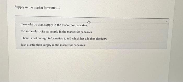 Supply in the market for waffles is
more elastic than supply in the market for pancakes.
the same elasticity as supply in the market for pancakes.
There is not enough information to tell which has a higher elasticity.
less elastic than supply in the market for pancakes.