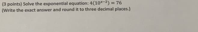 (3 points) Solve the exponential equation: 4(10x-2) = 76
(Write the exact answer and round it to three decimal places.)