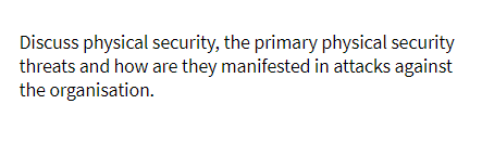 Discuss physical security, the primary physical security
threats and how are they manifested in attacks against
the organisation.
