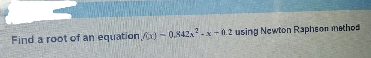 Find a root of an equation f(x) = 0.842x²-x+ 0.2 using Newton Raphson method