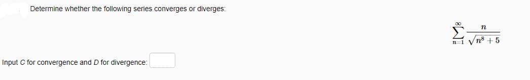 Determine whether the following series converges or diverges:
Input C for convergence and D for divergence:
n
√n8 +5
