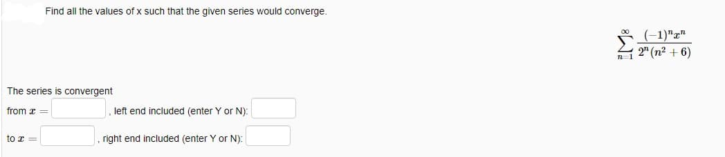 Find all the values of x such that the given series would converge.
The series is convergent
from x =
to x =
left end included (enter Y or N):
right end included (enter Y or N):
n=1
(-1)"x"
2" (n²+6)