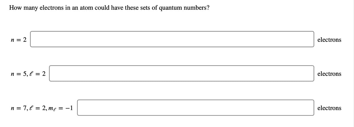 How many electrons in an atom could have these sets of quantum numbers?
n = 2
electrons
n = 5, € = 2
electrons
n = 7, € = 2, me = -1
electrons
