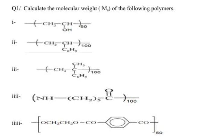 QI/ Calculate the molecular weight ( M.) of the following polymers.
i-
CH CH-
0
ii- +CH-ÇH,00
ĊH,
iii-
CH,
100
EH,
iii-
(NH-(CH,),°
100
iiii-
H2O-CO
50
