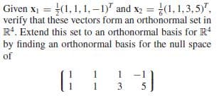 Given x = (1,1, 1, –1)" and x2 = (1, 1,3,5)",
verify that these vectors form an orthonormal set in
R*. Extend this set to an orthonormal basis for R
by finding an orthonormal basis for the null space
of
1
-1
3
