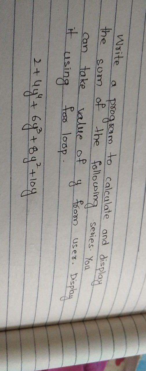 Write
the
a program to calculate and display
of the follocoing seaies. You
uses. Display
som
value of
foo loop:
foom
Can take
it
y
using
2+
