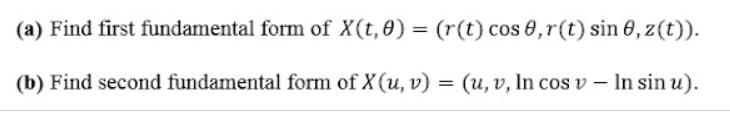 (a) Find first fundamental form of X(t,0) = (r(t) cos 8,r(t) sin 6, z(t)).
(b) Find second fundamental form of X (u, v)
= (u, v, In cos v – In sin u).
