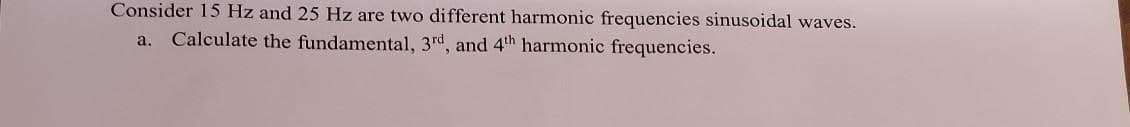 Consider 15 Hz and 25 Hz are two different harmonic frequencies sinusoidal waves.
a. Calculate the fundamental, 3rd, and 4th harmonic frequencies.