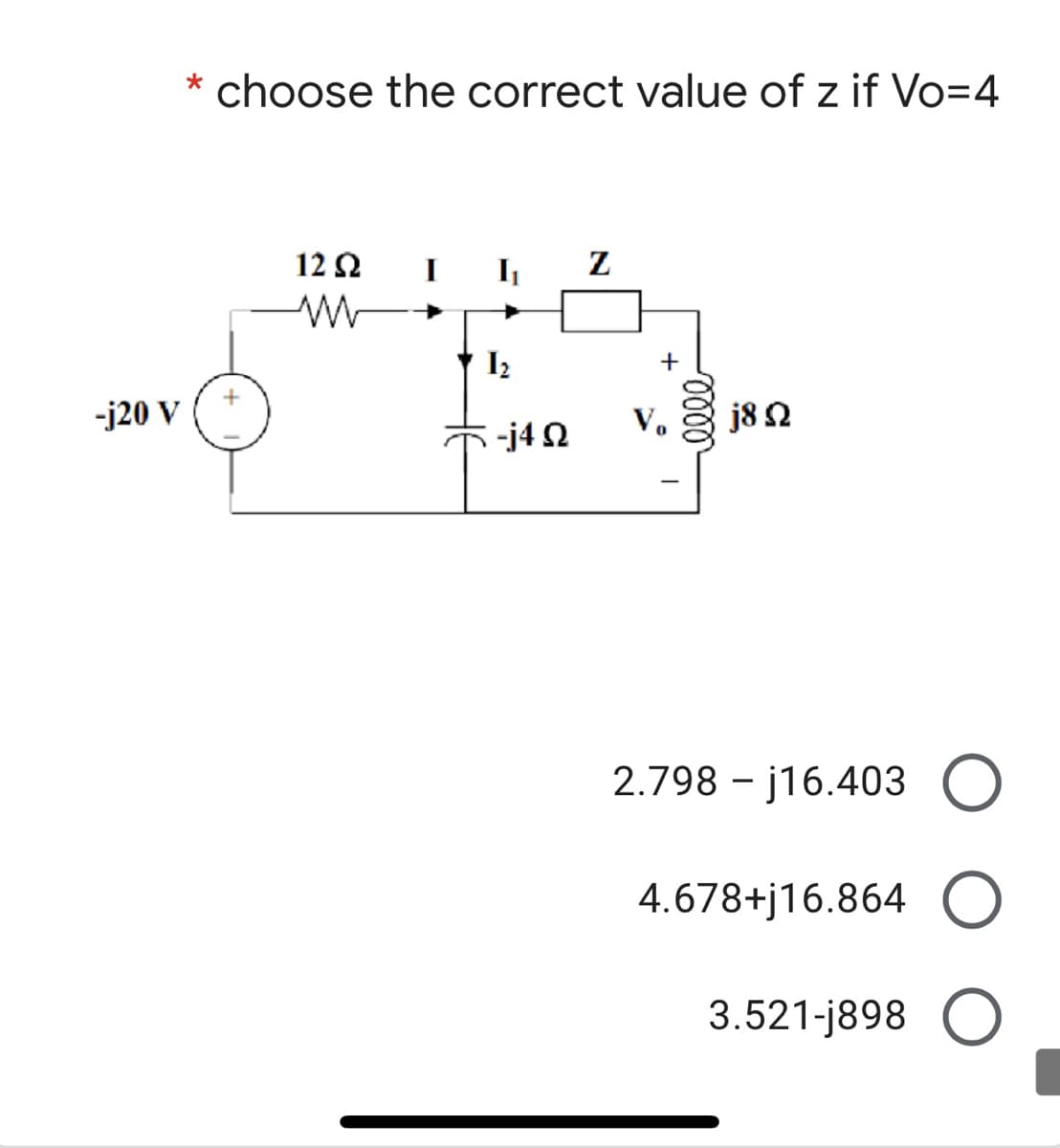 * choose the correct value of z if Vo=4
12 2
+
-j20 V
V.
j8 2
-j4 2
2.798 - j16.403 O
4.678+j16.864 O
3.521-j898 O
