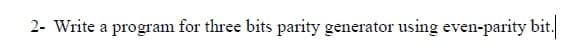 2- Write a program for three bits parity generator using even-parity bit.
