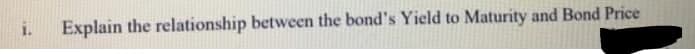 Explain the relationship between the bond's Yield to Maturity and Bond Price
