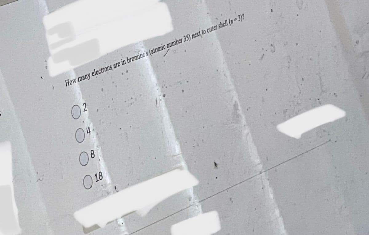 How many electrons are in bromine's (atomic number 35) next to outer shell (n=3)?
02
O
08
018